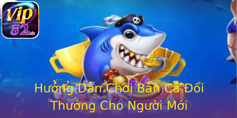 Hướng Dẫn Chơi Bắn Cá Đổi Thưởng Cho Người Mới Hướng Dẫn Chơi Bắn Cá Đổi Thưởng Cho Người Mới