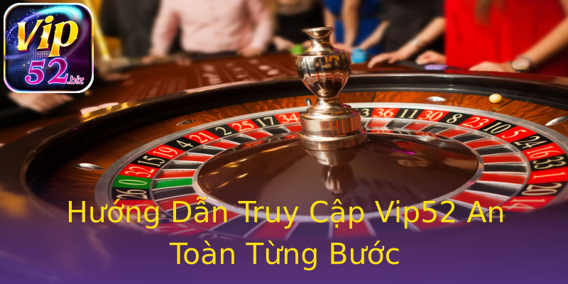 Hướng Dẫn Truy Cập Vip52 An Toàn Từng Bước Hướng Dẫn Truy Cập Vip52 An Toàn Từng Bước