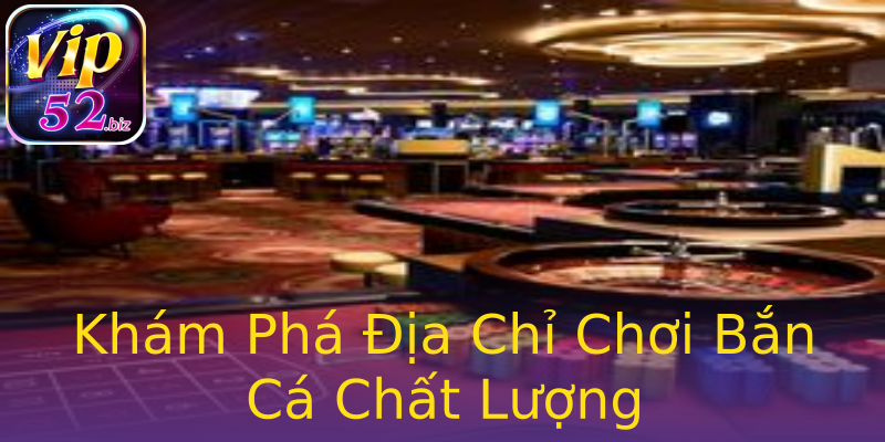 Khám Phá Địa Chỉ Chơi Bắn Cá Chất Lượng Khám Phá Địa Chỉ Chơi Bắn Cá Chất Lượng