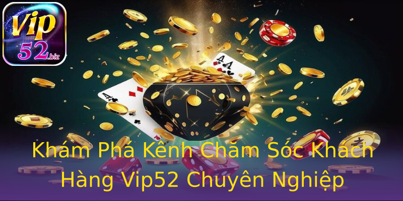 Khám Phá Kênh Chăm Sóc Khách Hàng Vip52 Chuyên Nghiệp Khám Phá Kênh Chăm Sóc Khách Hàng Vip52 Chuyên Nghiệp