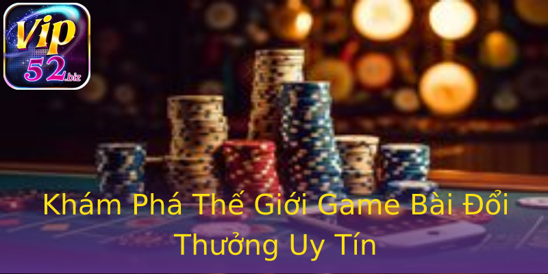 Khám Phá Thế Giới Game Bài Đổi Thưởng Uy Tín Khám Phá Thế Giới Game Bài Đổi Thưởng Uy Tín