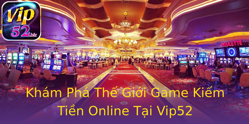 Khám Phá Thế Giới Game Kiếm Tiền Online Tại Vip52 Khám Phá Thế Giới Game Kiếm Tiền Online Tại Vip52