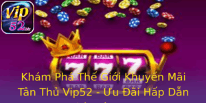 Kham Pha The Gioi Khuyen Mai Tan Thu Vip52 Uu Ai Hap Dan Cho On Ban