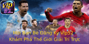 Moi Ban Be Ang Ky Vip52 Kham Pha The Gioi Giai Tri Truc Tuyen Inh Cao