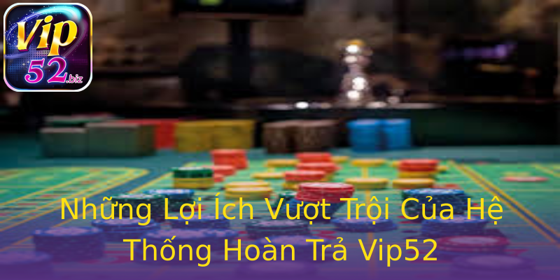 Những Lợi Ích Vượt Trội Của Hệ Thống Hoàn Trả Vip52 Những Lợi Ích Vượt Trội Của Hệ Thống Hoàn Trả Vip52