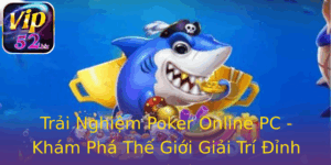 Trai Nghiem Poker Online Pc Kham Pha The Gioi Giai Tri Inh Cao Tai Vip52