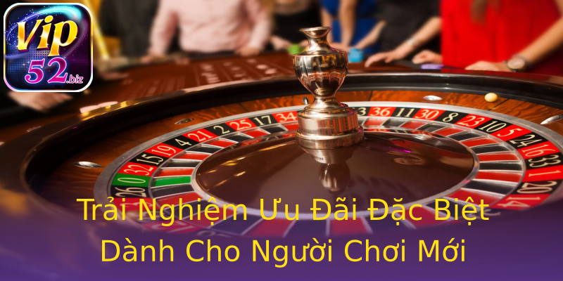 Trải Nghiệm Ưu Đãi Đặc Biệt Dành Cho Người Chơi Mới Trải Nghiệm Ưu Đãi Đặc Biệt Dành Cho Người Chơi Mới